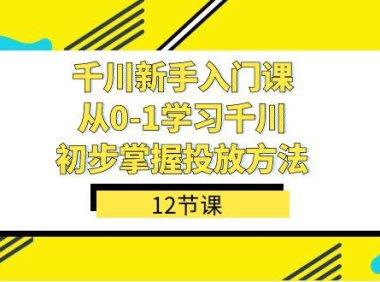 (5404)千川-新手入门课,从0-1学习千川,初步掌握投放方法(12节课)