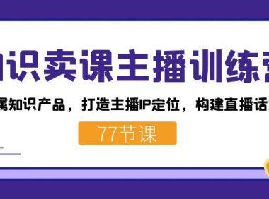 (5408)知识卖课主播训练营:找准专属知识产品,打造主播IP定位,构建直播话术体系