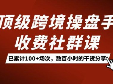 (5410)顶级跨境操盘手收费社群课:已累计100+场次,数百小时的干货分享!
