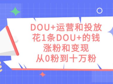 (5415)DOU+运营和投放,花1条DOU+的钱,涨粉和变现,从0粉到十万粉