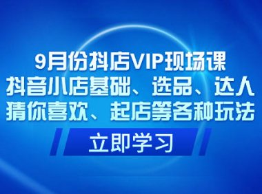 (5416)9月份抖店VIP现场课,抖音小店基础、选品、达人、猜你喜欢、起店等各种玩法