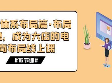 (5419)八大体系布局篇·布局做稳,成为大店的电商布局线上课(16节课)