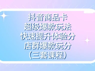 (5423)抖音商品卡-超级爆款玩法+快速提升体验分+店群爆款玩分(三套课程)