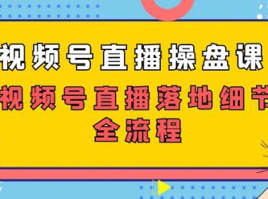 （5438）视频号直播操盘课，视频号直播落地细节全流程（27节课）
