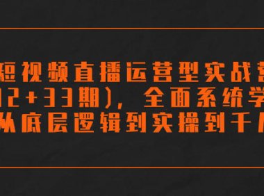 （5467）短视频直播运营型实战营(32+33期)，全面系统学习，从底层逻辑到实操到千川