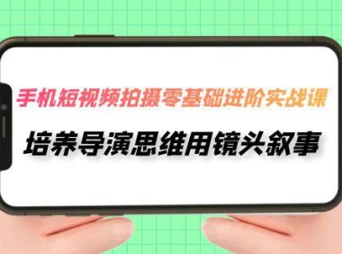 (5471)手机短视频拍摄-零基础进阶实操课,培养导演思维用镜头叙事(30节课)