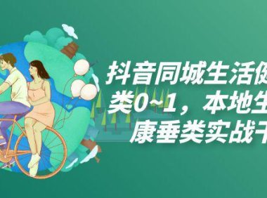 (5481)抖音同城生活健康垂类0~1,本地生活健康垂类实战干货(17节课)