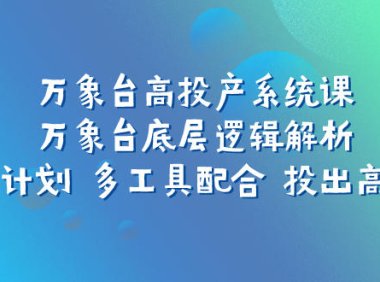 (5487)万象台高投产系统课:万象台底层逻辑解析 用多计划 多工具配合 投出高投产