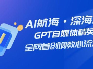 (5497)AI航海·深海潜行,GPT自媒体精英课,全网首创调教心流法3.0(20节课