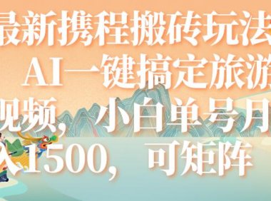 (5503)最新携程搬砖玩法,AI一键搞定旅游视频,小白单号月入1500,可矩阵