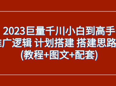 (5517)2023巨量千川小白到高手:推广逻辑 计划搭建 搭建思路等(教程+图文+配套)