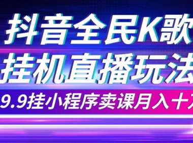 （5518）抖音全民K歌直播不露脸玩法，29.9挂小程序卖课月入10万