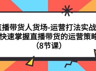 （5524）直播带货人货场-运营打法实战课：快速掌握直播带货的运营策略（8节课）