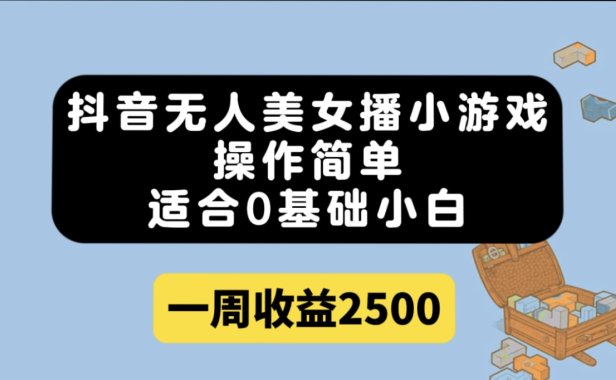 （5372）抖音无人美女播小游戏，操作简单，适合0基础小白，一周收益2500