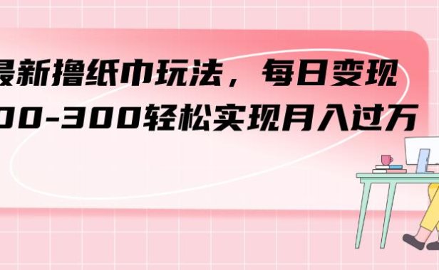 （5495）最新撸纸巾玩法，每日变现 200-300轻松实现月入过万