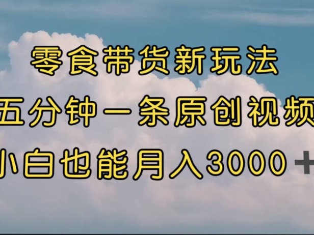 （5350）零食带货新玩法，5分钟一条原创视频，新手小白也能轻松月入3000+ （教程）