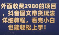 （5531）外面收费2980的项目，抖音图文带货玩法详细教程，看完小白也能轻松上手！