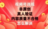 （5535）视频号【非原创，内容质量不合格，真人验证】违规怎么解决
