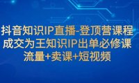 (5565)抖音知识IP直播-登顶营课程:成交为王知识IP出单必修课 流量+卖课+短视频