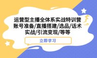 （5577）运营型主播全体系实战特训营 账号准备/直播搭建/选品/话术实战/引流变现/等