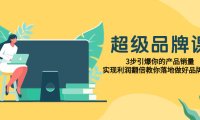 （5599）超级/品牌课，3步引爆你的产品销量，实现利润翻倍教你落地做好品牌的课