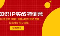 (5664)知识IP实战特训营:知识博主如何做好直播间内容获取流量 打造好ip 收心收钱