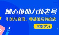 (5671)随心推-助力新老号,引流与变现,零基础玩转投放(7节课)