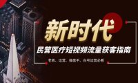 (5687)民营医疗-短视频流量获客必备指南,老板、运营、操盘手、白号运营必看