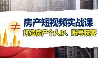 (5689)房产-短视频实战课,打造房产个人IP、账号获客(41节课)
