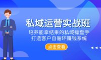 （5701）私域运营实战班，培养能拿结果的私域操盘手，打造客户自循环赚钱系统