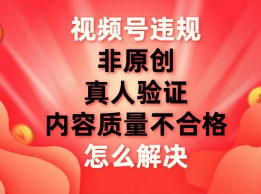 （5535）视频号【非原创，内容质量不合格，真人验证】违规怎么解决