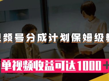 （5559）视频号分成计划保姆级教程：从开通收益到作品制作，单视频收益可达1000＋