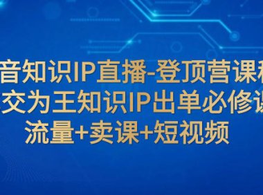 (5565)抖音知识IP直播-登顶营课程:成交为王知识IP出单必修课 流量+卖课+短视频