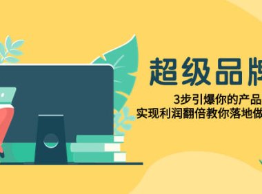 （5599）超级/品牌课，3步引爆你的产品销量，实现利润翻倍教你落地做好品牌的课