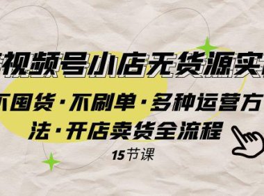 (5600)微信视频号小店无货源实战 不囤货·不刷单·多种运营方法·开店卖货全流程