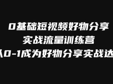 （5611）0基础短视频好物分享实战流量训练营，从0-1成为好物分享实战达人