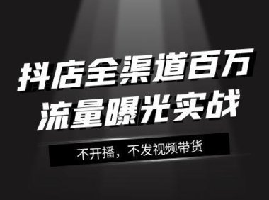 (5644)抖店-全渠道百万流量曝光实战,不开播,不发视频带货(16节课)