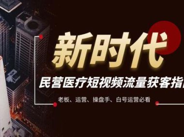 (5687)民营医疗-短视频流量获客必备指南,老板、运营、操盘手、白号运营必看