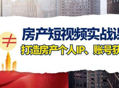 (5689)房产-短视频实战课,打造房产个人IP、账号获客(41节课)
