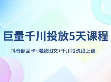 (5694)巨量千川投放5天课程:抖音商品卡+爆款图文+千川投流线上课