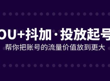 (5700)DOU+抖加投放起号课,帮你把账号的流量价值放到更大(21节课)