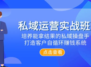 （5701）私域运营实战班，培养能拿结果的私域操盘手，打造客户自循环赚钱系统