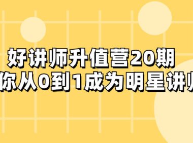 （5722）好讲师-升值营-第20期，教你从0到1成为明星讲师