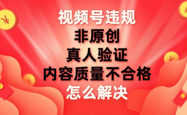 （5535）视频号【非原创，内容质量不合格，真人验证】违规怎么解决