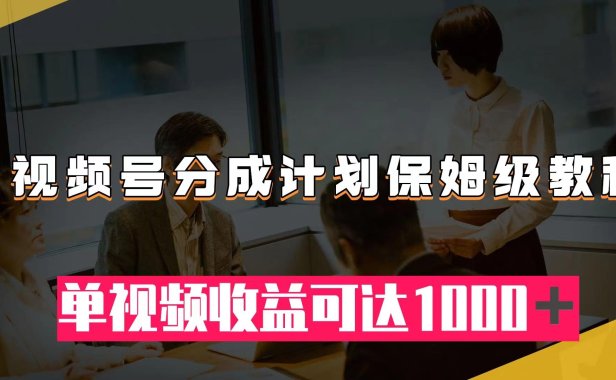（5559）视频号分成计划保姆级教程：从开通收益到作品制作，单视频收益可达1000＋