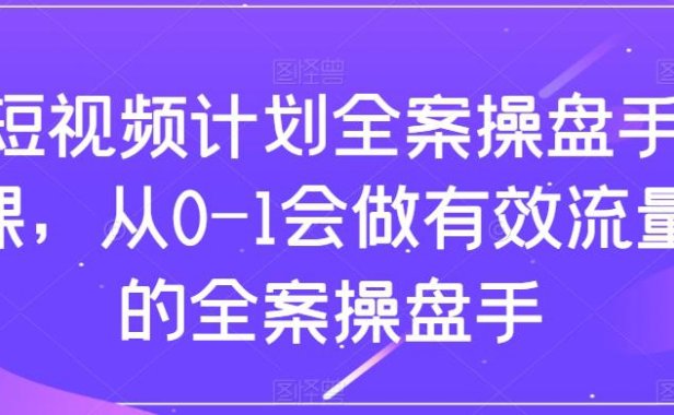 （5708）短视频计划-全案操盘手课，从0-1会做有效流量的全案操盘手