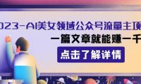 (5758)2023AI美女领域公众号流量主项目:一篇文章就能赚一千多
