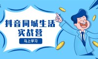 (5765)抖音同城生活实战营,抓住抖音本地生活风口,让你的生意逆风翻盘