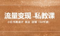 (5798)流量变现-私教课:小红书赛道IP 商业 店铺(58节课)