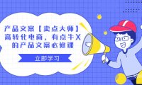(5811)产品文案【卖点 大师】高转化电商,有点牛X的 产品文案必修课